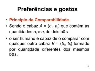 12
Preferências e gostos
• Princípio da Comparabilidade
• Sendo o cabaz A = (a1, a2) que contém as
quantidades a1 e a2 de dois b&s
• o ser humano é capaz de o comparar com
qualquer outro cabaz B = (b1, b2) formado
por quantidade diferentes dos mesmos
b&s.
 