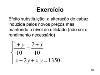 135
Exercício
Efeito substituição: a alteração do cabaz
induzida pelos novos preços mas
mantendo o nível de utilidade (não sei o
rendimento necessário)




=++
+
=
+
1350.2
10
2
10
1
yxyx
xy
 
