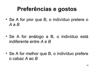 14
Preferências e gostos
• Se A for pior que B, o indivíduo pretere o
A a B
• Se A for análogo a B, o indivíduo está
indiferente entre A e B
• Se A for melhor que B, o indivíduo prefere
o cabaz A ao B
 