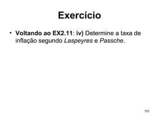 151
Exercício
• Voltando ao EX2.11: iv) Determine a taxa de
inflação segundo Laspeyres e Passche.
 