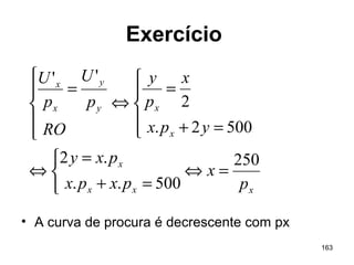 163
Exercício
• A curva de procura é decrescente com px
xxx
x
x
xy
y
x
x
p
x
pxpx
pxy
ypx
x
p
y
RO
p
U
p
U
250
500..
.2
5002.
2
''
=⇔



=+
=
⇔





=+
=
⇔





=
 