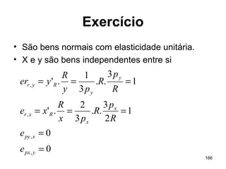 166
Exercício
• São bens normais com elasticidade unitária.
• X e y são bens independentes entre si
0
0
1
2
3
..
3
2
.'
1
3
..
3
1
.'
,
,
,
,
=
=
===
===
ypx
xpy
x
x
Rxr
y
y
Ryr
e
e
R
p
R
px
R
xe
R
p
R
py
R
yer
 