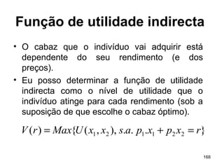 168
Função de utilidade indirecta
• O cabaz que o indivíduo vai adquirir está
dependente do seu rendimento (e dos
preços).
• Eu posso determinar a função de utilidade
indirecta como o nível de utilidade que o
indivíduo atinge para cada rendimento (sob a
suposição de que escolhe o cabaz óptimo).
}...),,({)( 221121 rxpxpasxxUMaxrV =+=
 