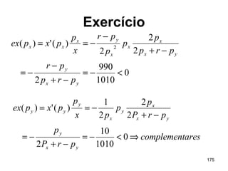 175
Exercício
0
1010
990
2
2
2
2
)(')( 2
<−=
−+
−
−=
−+
−
−==
yx
y
yx
x
x
x
yx
xx
prp
pr
prp
p
p
p
pr
x
p
pxpex
arescomplement
prP
p
prP
p
p
px
p
pxpex
yx
y
yx
x
y
x
y
yy
⇒<−=
−+
−=
−+
−==
0
1010
10
2
2
2
2
1
)(')(
 