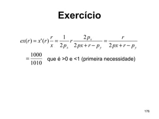 176
Exercício
1010
1000
22
2
2
1
)(')(
=
−+
=
−+
==
yy
x
x prpx
r
prpx
p
r
px
r
rxrex
que é >0 e <1 (primeira necessidade)
 