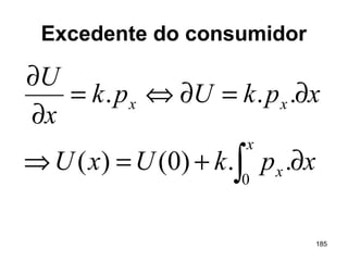 185
Excedente do consumidor
∫ ∂+=⇒
∂=∂⇔=
∂
∂
x
x
xx
xpkUxU
xpkUpk
x
U
0
..)0()(
...
 