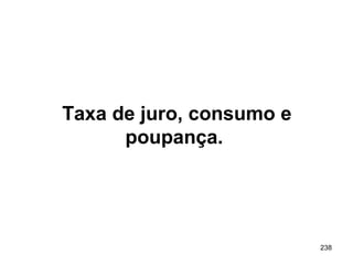 238
Taxa de juro, consumo e
poupança.
 