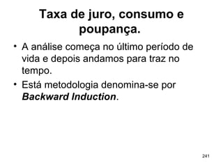 241
Taxa de juro, consumo e
poupança.
• A análise começa no último período de
vida e depois andamos para traz no
tempo.
• Está metodologia denomina-se por
Backward Induction.
 