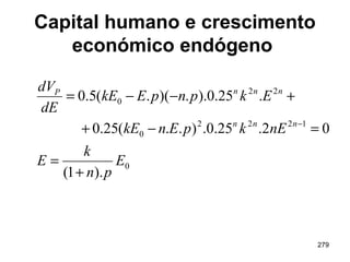 279
Capital humano e crescimento
económico endógeno
0
1222
0
22
0
).1(
02.25.0.)..(25.0
.25.0)..)(.(5.0
E
pn
k
E
nEkpEnkE
EkpnpEkE
dE
dV
nnn
nnnP
+
=
=−+
+−−=
−
 