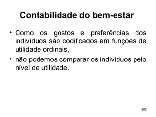 282
Contabilidade do bem-estar
• Como os gostos e preferências dos
indivíduos são codificados em funções de
utilidade ordinais,
• não podemos comparar os indivíduos pelo
nível de utilidade.
 
