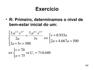 286
Exercício
• R: Primeiro, determinamos o nível de
bem-estar inicial do um:
640.714
75
70
500667.42
933.0
50052
5
..7
2
..3
1
7.03.07.03.0
=⇒



=
=
⇔



=+
=
⇔





=+
=
U
a
v
aa
av
va
v
va
a
va
 