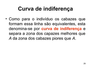 29
Curva de indiferença
• Como para o indivíduo os cabazes que
formam essa linha são equivalentes, esta
denomina-se por curva de indiferença e
separa a zona dos capazes melhores que
A da zona dos cabazes piores que A.
 