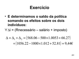 291
Exercício
• E determinamos o saldo da política
somando os efeitos sobre os dois
indivíduos:
∀∆i = (Rnecessário – salário + imposto)
( )
( ) €44,981.52012.1100022.1056
27.660053.150006.56821
=+×−+
+×−=∆+∆=∆
 