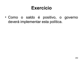 292
Exercício
• Como o saldo é positivo, o governo
deverá implementar esta política.
 