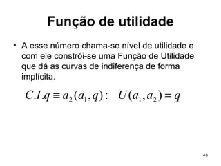 48
Função de utilidade
• A esse número chama-se nível de utilidade e
com ele constrói-se uma Função de Utilidade
que dá as curvas de indiferença de forma
implícita.
qaaUqaaqIC =≡ ),(:),(.. 2112
 
