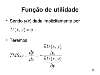 50
Função de utilidade
• Sendo y(x) dada implicitamente por
• Teremos
qyxU =),(
y
yxU
x
yxU
dx
dy
TMSxy
∂
∂
∂
∂
−==
),(
),(
 