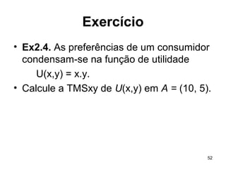 52
Exercício
• Ex2.4. As preferências de um consumidor
condensam-se na função de utilidade
U(x,y) = x.y.
• Calcule a TMSxy de U(x,y) em A = (10, 5).
 