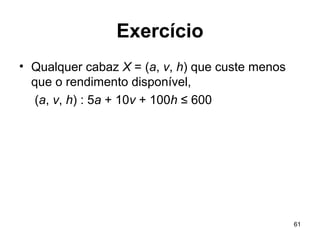 61
Exercício
• Qualquer cabaz X = (a, v, h) que custe menos
que o rendimento disponível,
(a, v, h) : 5a + 10v + 100h ≤ 600
 