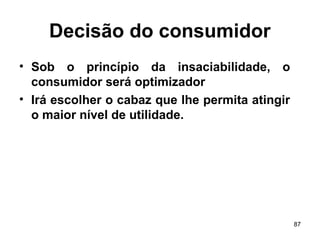 87
Decisão do consumidor
• Sob o princípio da insaciabilidade, o
consumidor será optimizador
• Irá escolher o cabaz que lhe permita atingir
o maior nível de utilidade.
 