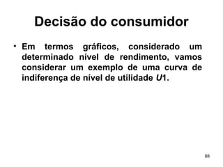 88
Decisão do consumidor
• Em termos gráficos, considerado um
determinado nível de rendimento, vamos
considerar um exemplo de uma curva de
indiferença de nível de utilidade U1.
 