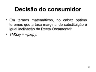 95
Decisão do consumidor
• Em termos matemáticos, no cabaz óptimo
teremos que a taxa marginal de substituição é
igual inclinação da Recta Orçamental:
• TMSxy = –px/py.
 