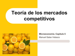 Microeconomía. Capítulo 5
Manuel Salas Velasco
Teoría de los mercados
competitivos
 