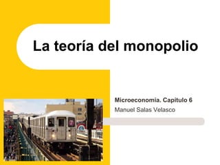 Microeconomía. Capítulo 6
Manuel Salas Velasco
La teoría del monopolio
 