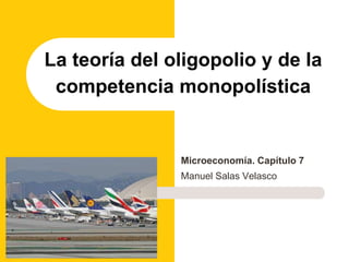Microeconomía. Capítulo 7
Manuel Salas Velasco
La teoría del oligopolio y de la
competencia monopolística
 