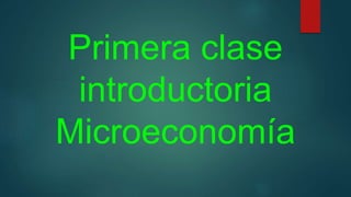 Primera clase 
introductoria 
Microeconomía 
 