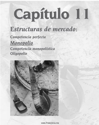 Capítulo 11
Estructuras de mercado:
Competencia perfecta
Monopolio
Competencia monopolística
Oligopolio
Estructuras de mercado:
Competencia perfecta
Monopolio
Competencia monopolística
Oligopolio
Capítulo 11
www.FreeLibros.me
 