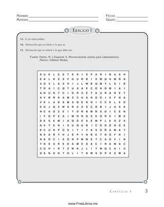 NOMBRE __________________________________________ FECHA ___________________
MATERIA __________________________________________ GRUPO ___________________
C A P Í T U L O 1 3
EJERCICIO 1
S U E L C E T E R I S P A R I B U S H
E A L H Z X F G U R B I S W Q A M Ñ A
X O V L A Z H I J L W B Q M Y L S I B
T O A I C Q T U X A E C O N O M I A I
A N U N T C I O R S É T A U R A N E T
A V B Ñ K A M Z C U Á N D O I X F Q A
V E L A D A M A Q E N O I C C E L E D
E D J Q V W S R C Z S C Ó B I J A S E
N C A O Z E I T O R B M Ñ S O I C E N
I F O P Z A I M O N O C E O R C I M E
D E S E M I A Q D E S E M P L E O Z X
A X T E R I S U Q U B I C O D Ó N D E
E C U R P O S I T I V A S O Ñ A M A T
N S A Ñ Y H J É P Y N B E T N O F N I
N A R C I S O N P M W E T C A O V I N
Y N E A R E D A M E D A C I R A M A C
C O H I R T Z W K J L I T W Q C A I U
D A N D O T O L I T N W S D P X Z M A
13. Es un intercambio.
14. Afirmación que se refiere a lo que es.
15. Afirmación que se refiere a lo que debe ser.
Fuente: Parkin, M. y Esquivel, S. Microeconomía versión para Latinoamérica.
México: Addison Wesley.
www.FreeLibros.me
 