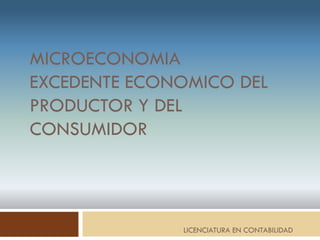 MICROECONOMIA
EXCEDENTE ECONOMICO DEL
PRODUCTOR Y DEL
CONSUMIDOR
LICENCIATURA EN CONTABILIDAD
 