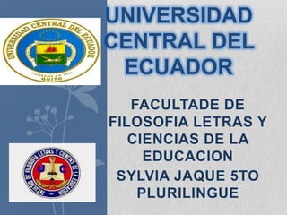 UNIVERSIDAD
CENTRAL DEL
ECUADOR
FACULTADE DE
FILOSOFIA LETRAS Y
CIENCIAS DE LA
EDUCACION
SYLVIA JAQUE 5TO
PLURILINGUE

 