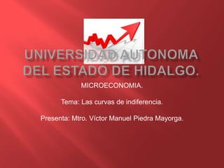 MICROECONOMIA.

      Tema: Las curvas de indiferencia.

Presenta: Mtro. Víctor Manuel Piedra Mayorga.
 