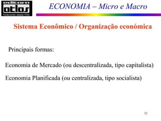 ECONOMIA – Micro e Macro
12
Sistema Econômico / Organização económica
Principais formas:
Economia de Mercado (ou descentralizada, tipo capitalista)
Economia Planificada (ou centralizada, tipo socialista)
 