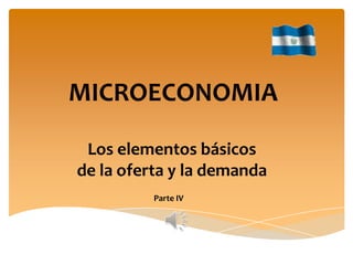 MICROECONOMIA
Los elementos básicos
de la oferta y la demanda
Parte IV
 