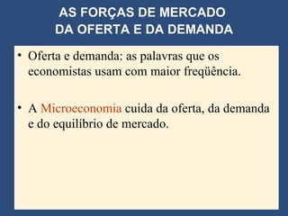 AS FORÇAS DE MERCADO  DA OFERTA E DA DEMANDA Oferta e demanda: as palavras que os economistas usam com maior freqüência. A  Microeconomia   cuida da oferta, da demanda e do equilíbrio de mercado. 