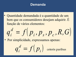 Demanda Quantidade demandada é a quantidade de um bem que os consumidores desejam adquirir. É função de vários elementos: ceteris paribus  Por simplicidade, expressamos apenas: 