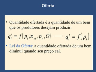 Oferta Quantidade ofertada é a quantidade de um bem que os produtores desejam produzir. Lei da Oferta:  a quantidade ofertada de um bem diminui quando seu preço cai. 