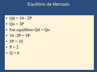 Equilíbrio de Mercado Qd = 10 - 2P Qo = 3P Em equilíbrio Qd = Qo 10 -2P = 3P 5P = 10 P = 2 Q = 6 