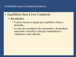 O Equlíbrio sem o Comércio Externo Equilíbrio Sem Livre Comércio  Resultados: O preço interno se ajusta para equilibrar oferta e demanda. A soma dos excedentes do consumidor e do produtor representa o benefício total que compradores e vendedores estão obtendo. 