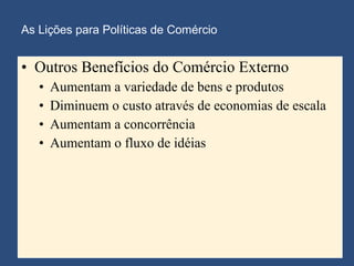 As Lições para Políticas de Comércio Outros Benefícios do Comércio Externo Aumentam a variedade de bens e produtos Diminuem o custo através de economias de escala Aumentam a concorrência Aumentam o fluxo de idéias 