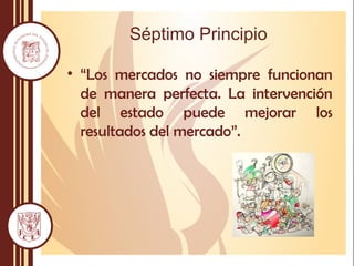 Séptimo Principio
• “Los mercados no siempre funcionan
de manera perfecta. La intervención
del estado puede mejorar los
resultados del mercado”.
 