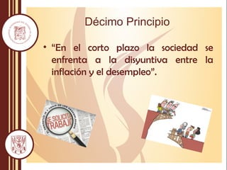 Décimo Principio
• “En el corto plazo la sociedad se
enfrenta a la disyuntiva entre la
inflación y el desempleo”.
 