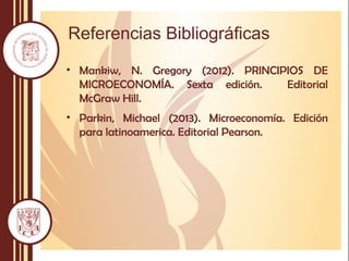 Referencias Bibliográficas
• Mankiw, N. Gregory (2012). PRINCIPIOS DE
MICROECONOMÍA. Sexta edición. Editorial
McGraw Hill.
• Parkin, Michael (2013). Microeconomía. Edición
para latinoamerica. Editorial Pearson.
 