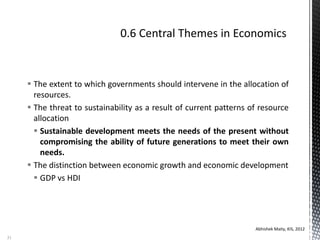  The extent to which governments should intervene in the allocation of
resources.
 The threat to sustainability as a result of current patterns of resource
allocation
 Sustainable development meets the needs of the present without
compromising the ability of future generations to meet their own
needs.
 The distinction between economic growth and economic development
 GDP vs HDI
Abhishek Maity, KIS, 2012
31
 
