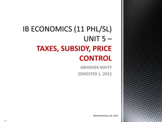 ABHISHEK MAITY
SEMESTER 1, 2012
TAXES, SUBSIDY, PRICE
CONTROL
Abhishek Maity, KIS, 2012
69
 