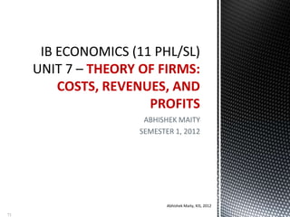 ABHISHEK MAITY
SEMESTER 1, 2012
THEORY OF FIRMS:
COSTS, REVENUES, AND
PROFITS
Abhishek Maity, KIS, 2012
71
 