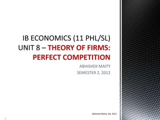 ABHISHEK MAITY
SEMESTER 2, 2012
THEORY OF FIRMS:
PERFECT COMPETITION
Abhishek Maity, KIS, 2012
72
 