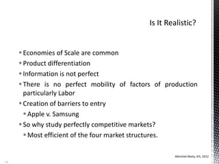 Economies of Scale are common
Product differentiation
Information is not perfect
There is no perfect mobility of factors of production
particularly Labor
Creation of barriers to entry
Apple v. Samsung
So why study perfectly competitive markets?
Most efficient of the four market structures.
Abhishek Maity, KIS, 2012
75
 